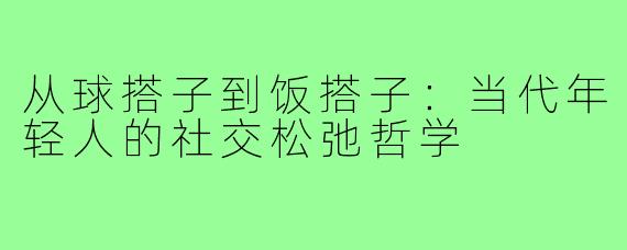 从球搭子到饭搭子：当代年轻人的社交松弛哲学