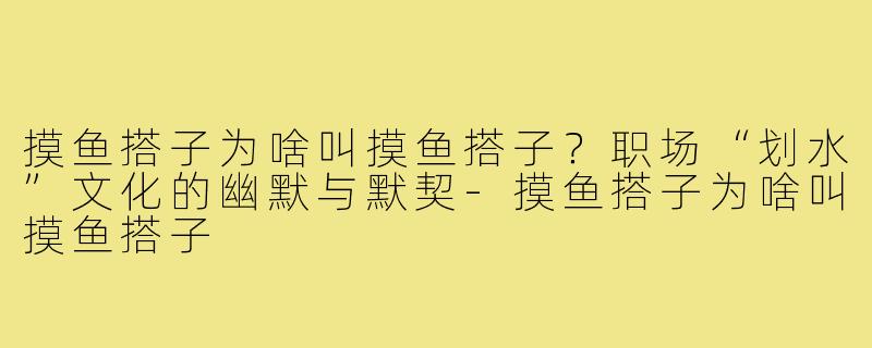 摸鱼搭子为啥叫摸鱼搭子？职场“划水”文化的幽默与默契-摸鱼搭子为啥叫摸鱼搭子