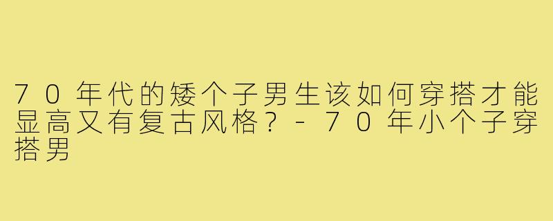 70年代的矮个子男生该如何穿搭才能显高又有复古风格？
