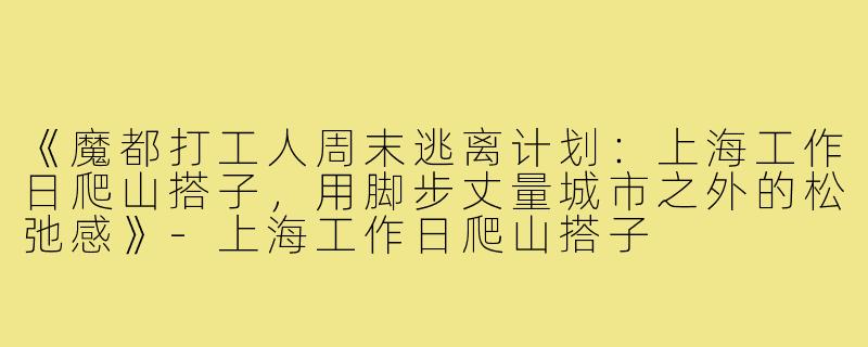 《魔都打工人周末逃离计划:上海工作日爬山搭子,用脚步丈量城市之外的松弛感》-上海工作日爬山搭子