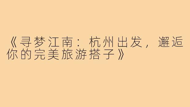 《寻梦江南：杭州出发，邂逅你的完美旅游搭子》
