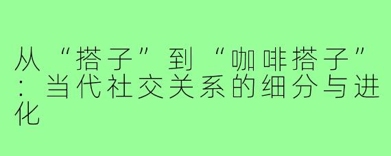 从“搭子”到“咖啡搭子”：当代社交关系的细分与进化