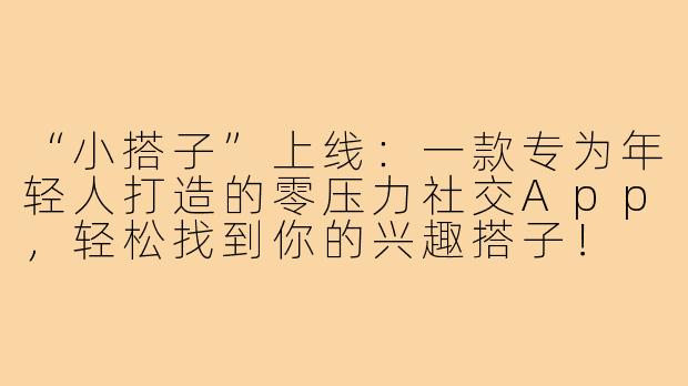 “小搭子”上线:一款专为年轻人打造的零压力社交App,轻松找到你的兴趣搭子!