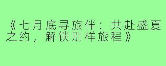《七月底寻旅伴:共赴盛夏之约,解锁别样旅程》