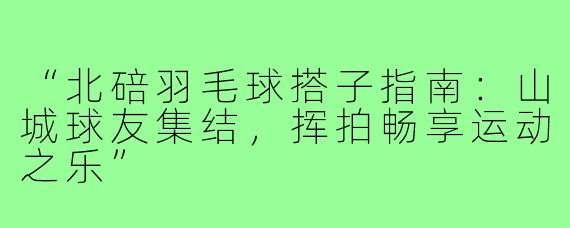 “北碚羽毛球搭子指南:山城球友集结,挥拍畅享运动之乐”