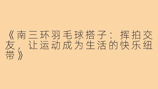 《南三环羽毛球搭子：挥拍交友，让运动成为生活的快乐纽带》