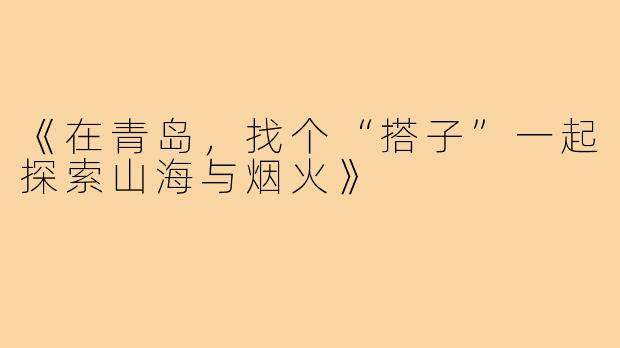 《在青岛，找个“搭子”一起探索山海与烟火》