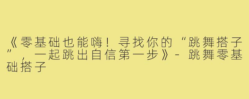 《零基础也能嗨！寻找你的“跳舞搭子”，一起跳出自信第一步》