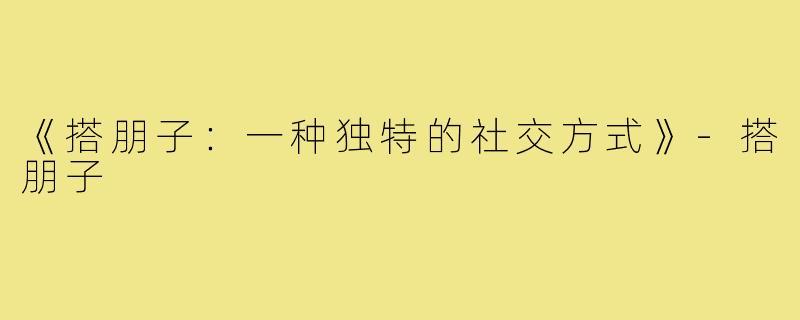 《搭朋子:一种独特的社交方式》-搭朋子