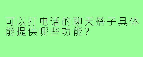 可以打电话的聊天搭子具体能提供哪些功能？