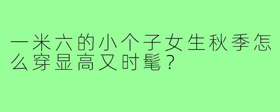 一米六的小个子女生秋季怎么穿显高又时髦？