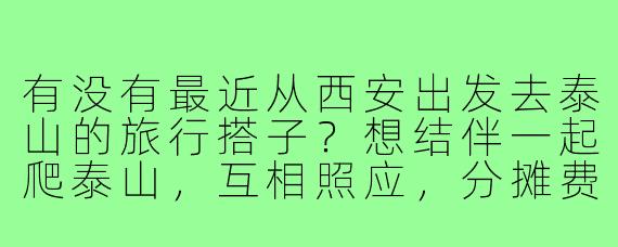 有没有最近从西安出发去泰山的旅行搭子?想结伴一起爬泰山,互相照应,分摊费用,时间灵活可商量!