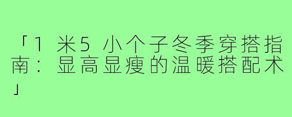 「1米5小个子冬季穿搭指南：显高显瘦的温暖搭配术」
