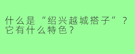 什么是“绍兴越城搭子”？它有什么特色？