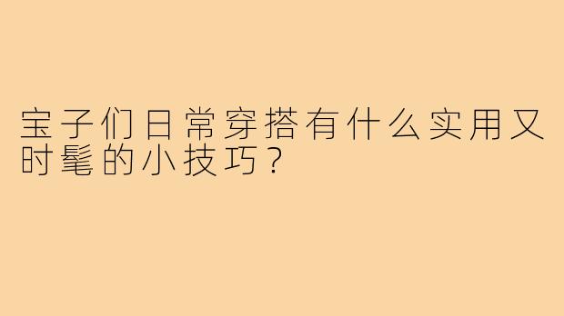 宝子们日常穿搭有什么实用又时髦的小技巧?
