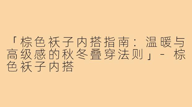 「棕色袄子内搭指南：温暖与高级感的秋冬叠穿法则」-棕色袄子内搭