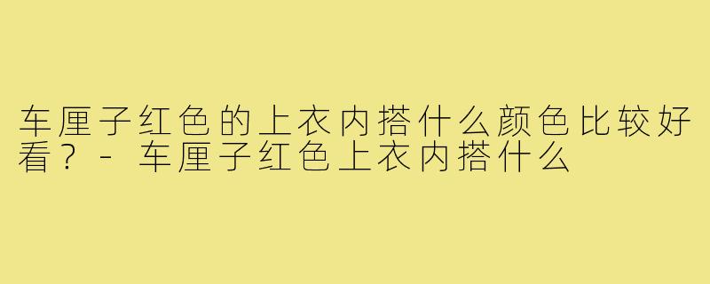 车厘子红色的上衣内搭什么颜色比较好看?-车厘子红色上衣内搭什么