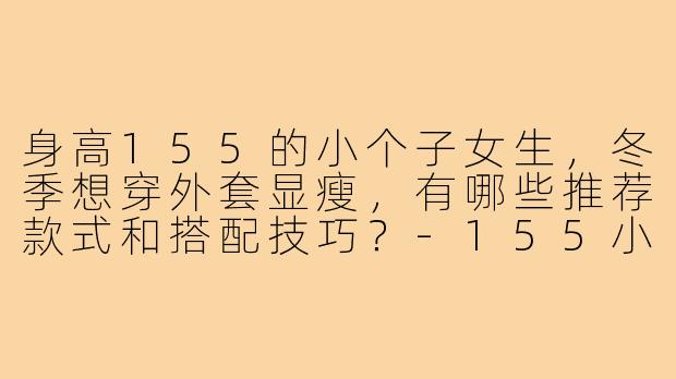 身高155的小个子女生，冬季想穿外套显瘦，有哪些推荐款式和搭配技巧？