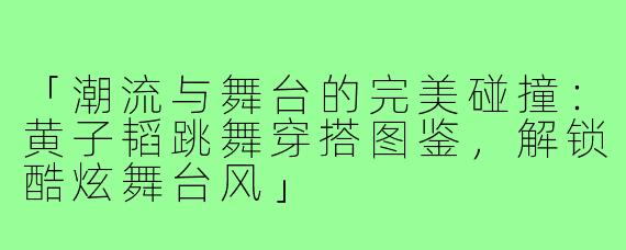 「潮流与舞台的完美碰撞：黄子韬跳舞穿搭图鉴，解锁酷炫舞台风」