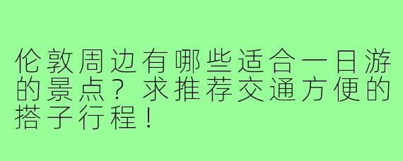伦敦周边有哪些适合一日游的景点？求推荐交通方便的搭子行程！