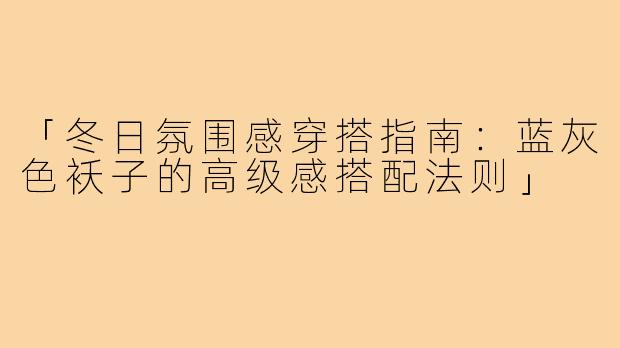 「冬日氛围感穿搭指南:蓝灰色袄子的高级感搭配法则」