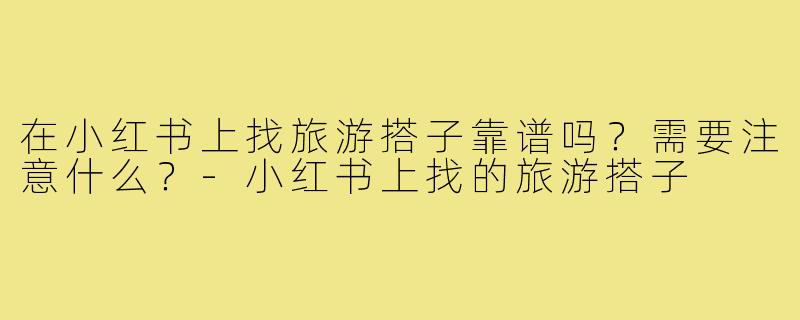 在小红书上找旅游搭子靠谱吗?需要注意什么?-小红书上找的旅游搭子
