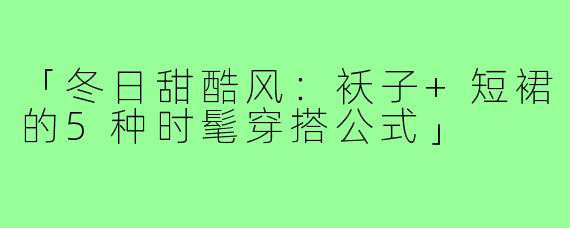 「冬日甜酷风:袄子+短裙的5种时髦穿搭公式」