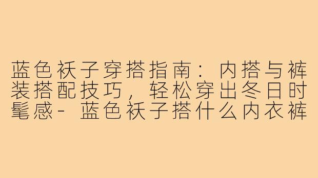 蓝色袄子穿搭指南:内搭与裤装搭配技巧,轻松穿出冬日时髦感-蓝色袄子搭什么内衣裤子