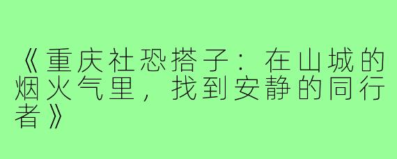 《重庆社恐搭子:在山城的烟火气里,找到安静的同行者》