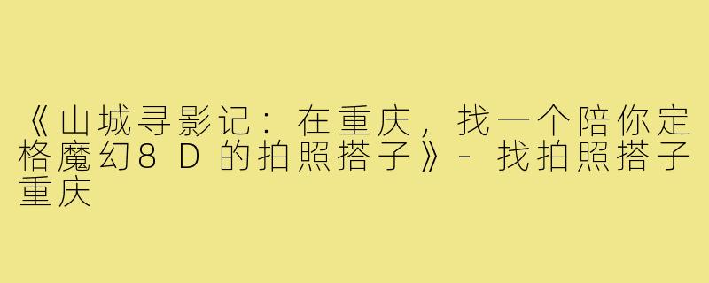 《山城寻影记：在重庆，找一个陪你定格魔幻8D的拍照搭子》