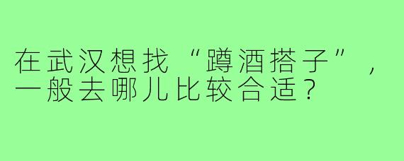 在武汉想找“蹲酒搭子”，一般去哪儿比较合适？