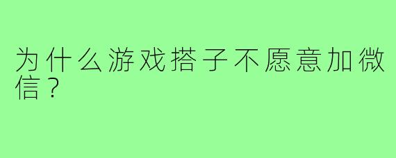 为什么游戏搭子不愿意加微信？