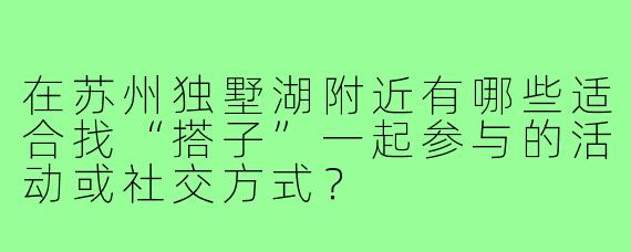 在苏州独墅湖附近有哪些适合找“搭子”一起参与的活动或社交方式?