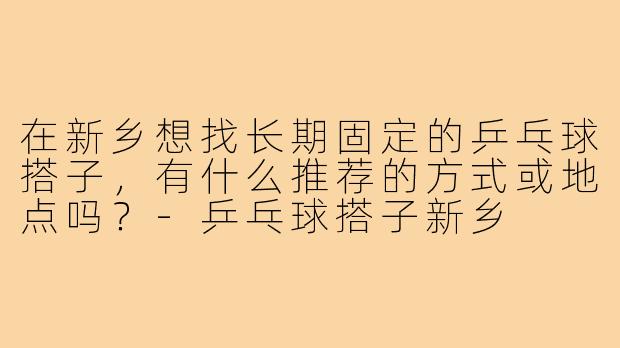 在新乡想找长期固定的乒乓球搭子，有什么推荐的方式或地点吗？