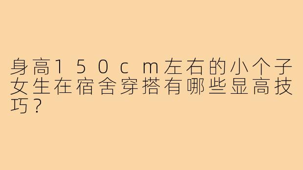 身高150cm左右的小个子女生在宿舍穿搭有哪些显高技巧？