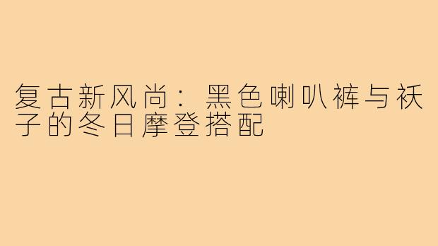 复古新风尚:黑色喇叭裤与袄子的冬日摩登搭配
