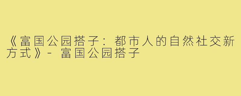 《富国公园搭子:都市人的自然社交新方式》-富国公园搭子