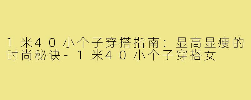 1米40小个子穿搭指南：显高显瘦的时尚秘诀-1米40小个子穿搭女