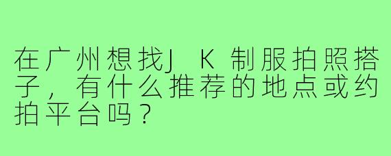 在广州想找JK制服拍照搭子，有什么推荐的地点或约拍平台吗？