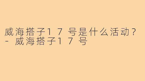 威海搭子17号是什么活动？