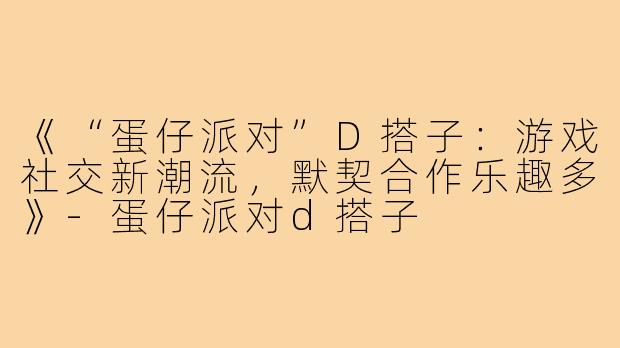 《“蛋仔派对”D搭子：游戏社交新潮流，默契合作乐趣多》-蛋仔派对d搭子