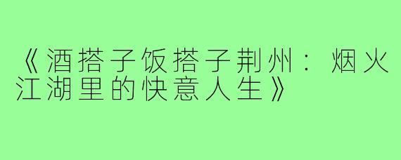 《酒搭子饭搭子荆州：烟火江湖里的快意人生》