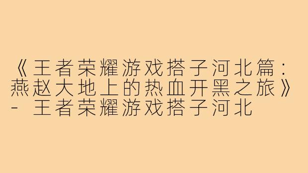 《王者荣耀游戏搭子河北篇:燕赵大地上的热血开黑之旅》-王者荣耀游戏搭子河北