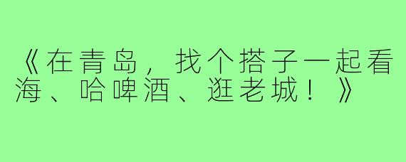 《在青岛,找个搭子一起看海、哈啤酒、逛老城!》