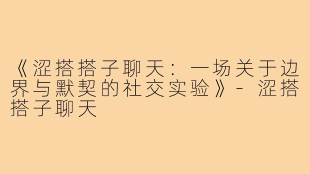 《涩搭搭子聊天：一场关于边界与默契的社交实验》-涩搭搭子聊天