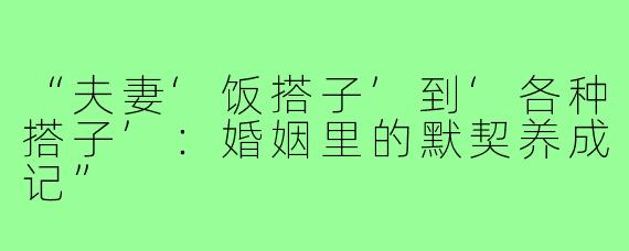 “夫妻‘饭搭子’到‘各种搭子’：婚姻里的默契养成记”