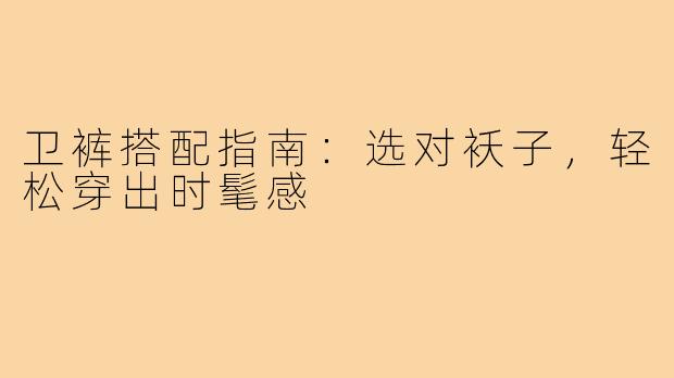 卫裤搭配指南：选对袄子，轻松穿出时髦感
