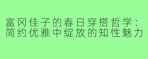 富冈佳子的春日穿搭哲学：简约优雅中绽放的知性魅力