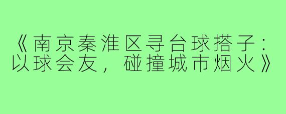 《南京秦淮区寻台球搭子：以球会友，碰撞城市烟火》