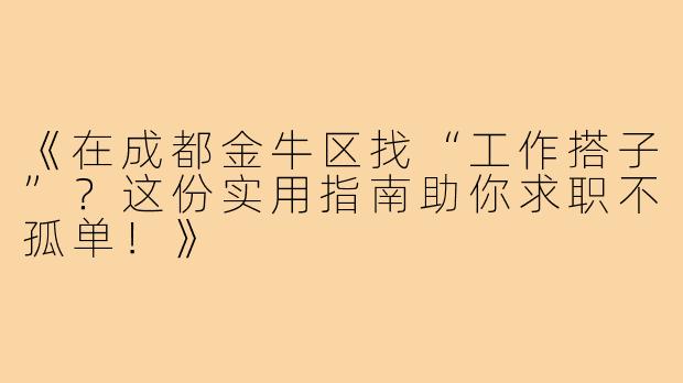 《在成都金牛区找“工作搭子”？这份实用指南助你求职不孤单！》